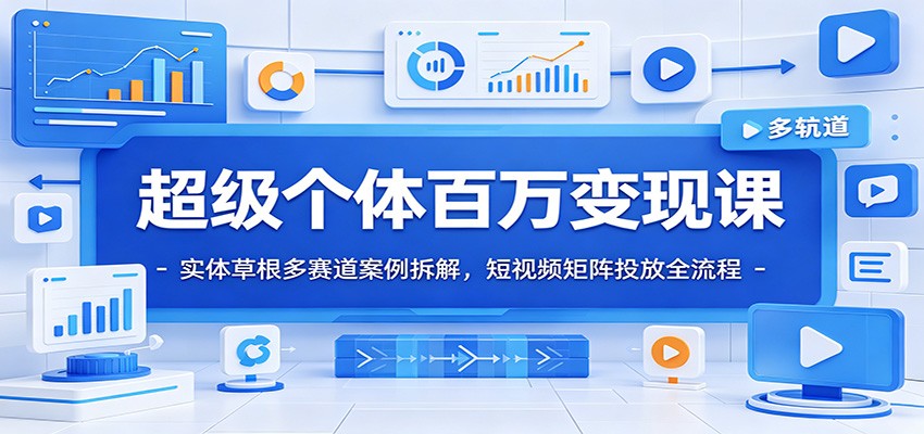 超级个体百万变现课：实体草根多赛道案例拆解，短视频矩阵投放全流程-小创项目网