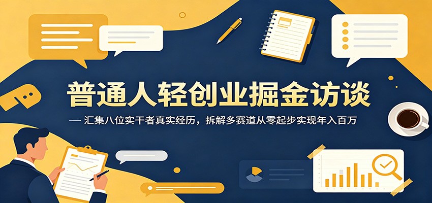普通人轻创业掘金访谈：汇集八位实干者真实经历，拆解多赛道从零起步实现年入百万-小创项目网