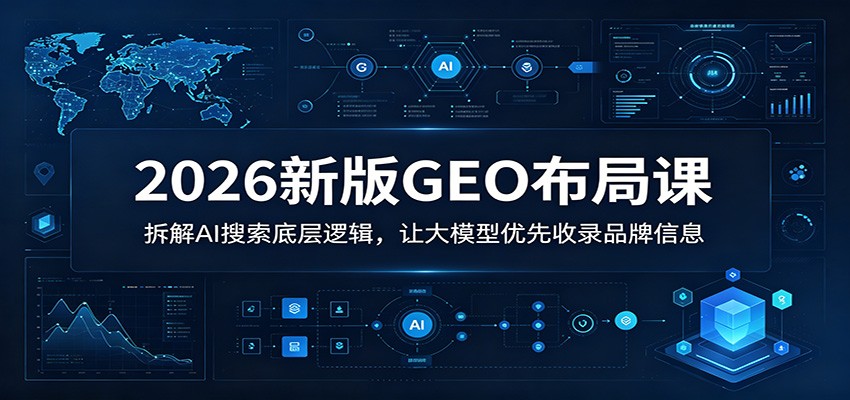 2026新版GEO布局课：拆解AI搜索底层逻辑，让大模型优先收录品牌信息-小创项目网