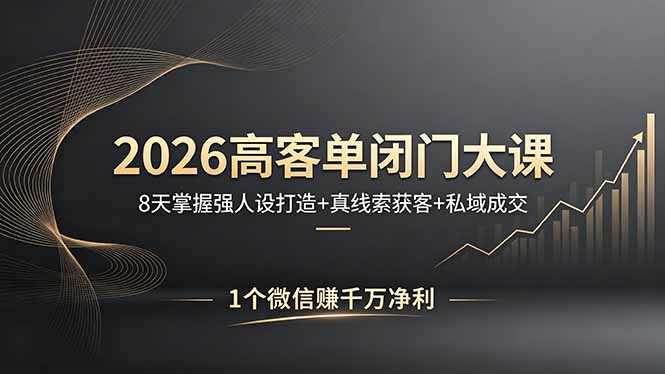 2026高客单闭门大课，8 天掌握强人设打造 + 真线索获客 + 私域成交，1 个微信赚千万净利-小创项目网