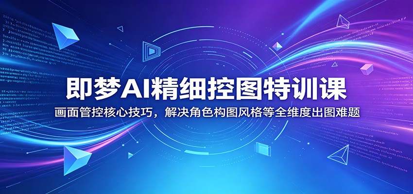 即梦AI精细控图特训课：画面管控核心技巧，解决角色构图风格等全维度出图难题-小创项目网