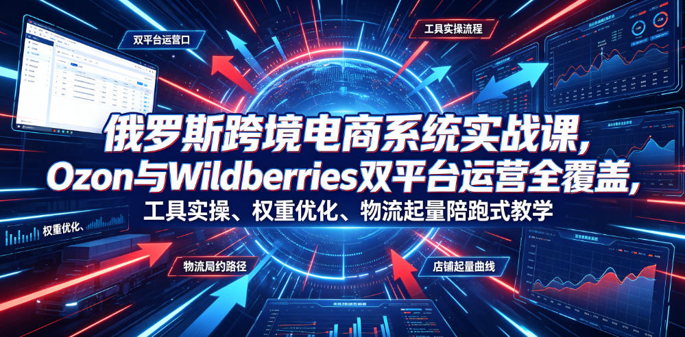 俄罗斯跨境电商系统实战课，Ozon与Wildberries双平台运营全覆盖，工具实操、权重优化、物流履约、店铺起量陪跑式教学-小创项目网