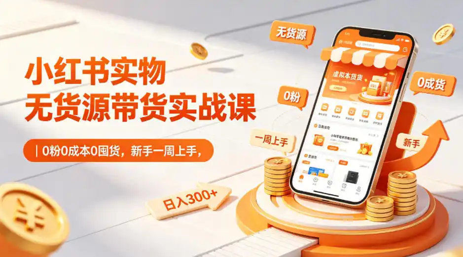 小红书实物无货源带货实战课｜0粉0成本0囤货，新手一周上手，日入300+(更新0812)-小创项目网