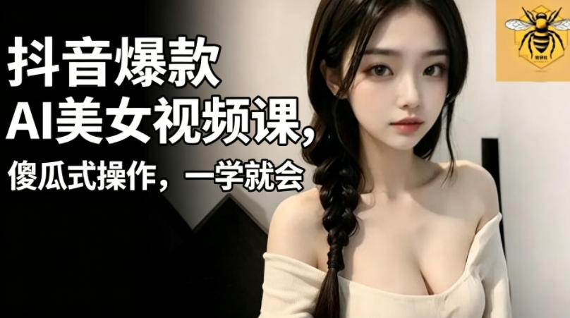 抖音爆款AI美女视频课，傻瓜式操作，一学就会，1个小就能上手-小创项目网