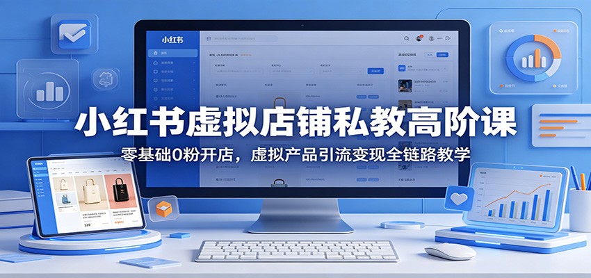 小红书虚拟店铺私教高阶课：零基础0粉开店，虚拟产品引流变现全链路教学-小创项目网