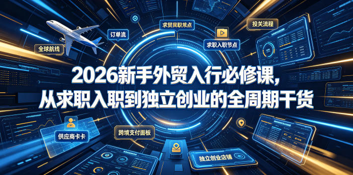 2026新手外贸入行必修课，从求职入职到独立创业的全周期干货-小创项目网