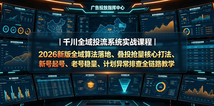 千川全域投流系统实战课程｜2026新版全域算法落地、叠投抢量核心打法、新号起号、老号稳量、计划异常排查全链路教学-小创项目网