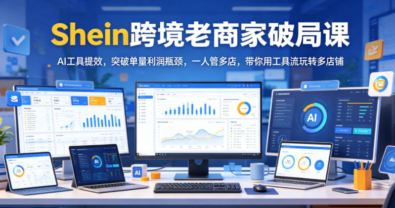 Shein跨境老商家破局课，AI工具提效，突破单量利润瓶颈，一人管多店，带你用工具流玩转多店铺-小创项目网