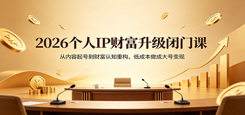 2026个人IP财富升级闭门课：从内容起号到财富认知重构，低成本做成大号变现-小创项目网