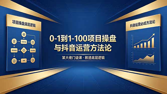 0-1到1-100怎么建？某大佬门徒课教透项目操盘底层逻辑+抖音运营必成方法论-小创项目网