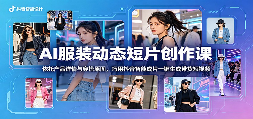AI服装动态短片创作课：依托产品详情与穿搭原图，巧用抖音智能成片一键生成带货短视频-小创项目网