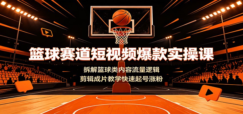 篮球赛道短视频爆款实操课:拆解篮球类内容流量逻辑,剪辑成片教学快速起号涨粉-小创项目网