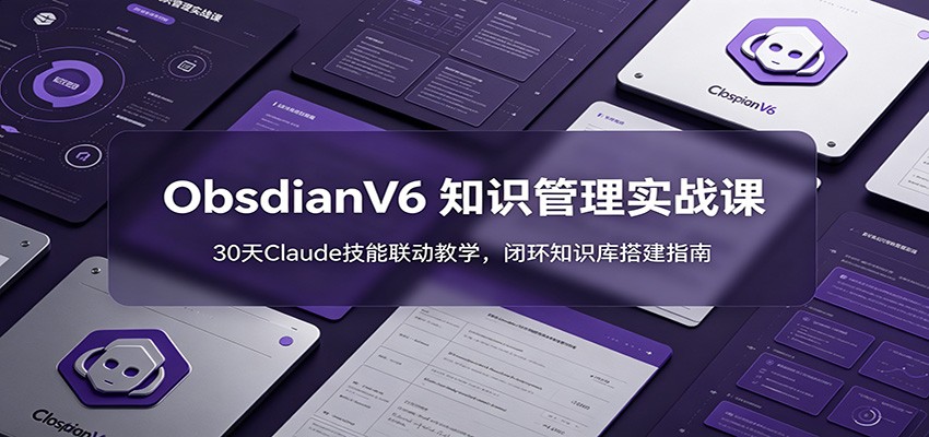 ObsidianV6 知识管理实战课：30天Claude技能联动教学，闭环知识库搭建指南-小创项目网