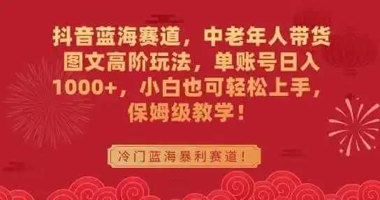抖音蓝海赛道,中老年人带货图文高阶玩法,单账号日入1000+,小白也可轻松上手,保姆级教学【揭秘】