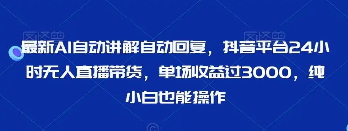 最新AI自动讲解自动回复，抖音平台24小时无人直播带货，单场收益过3000，纯小白也能操作【揭秘】-小创项目网