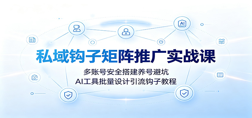 私域钩子矩阵推广实战课:多账号安全搭建养号避坑,AI工具批量设计引流钩子教程-小创项目网