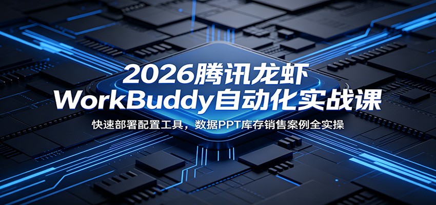 2026腾讯龙虾WorkBuddy自动化实战课：快速部署配置工具，数据PPT库存销售案例全实操-小创项目网