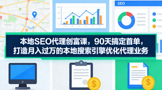 本地SEO代理创富课，90天搞定首单，助您打造月入过W的本地搜索引擎优化代理业务-小创项目网