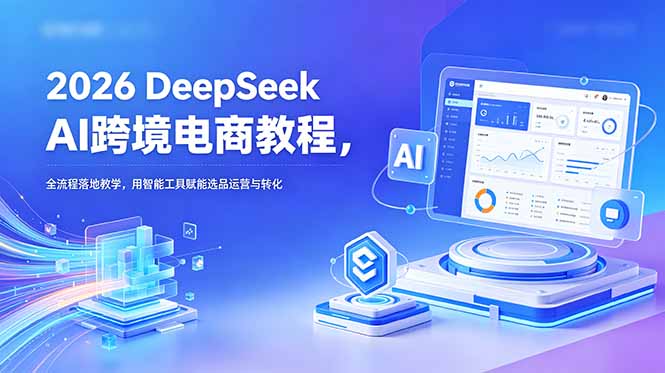 2026 DeepSeek AI跨境电商教程，全流程落地教学，用智能工具赋能选品运营与转化-小创项目网