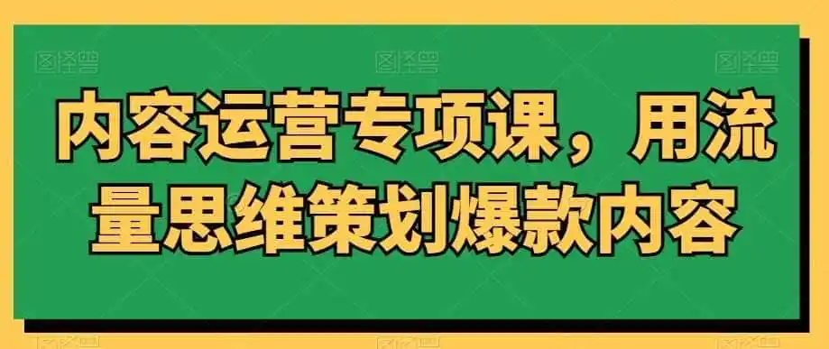 内容运营专项课，用流量思维策划爆款内容-小创项目网