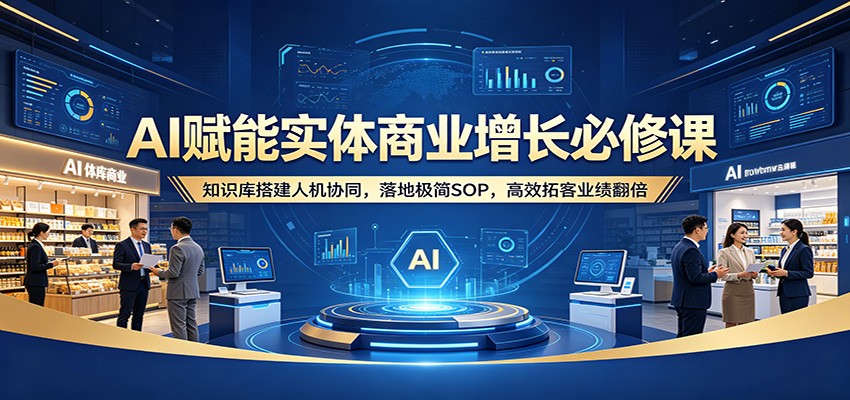 AI赋能实体商业增长必修课：知识库搭建人机协同，落地极简SOP，高效拓客业绩翻倍-小创项目网