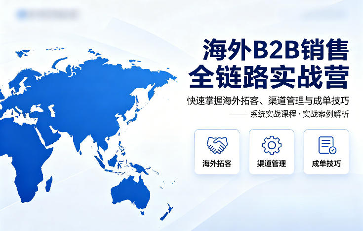 海外B2B销售全链路实战营，快速掌握海外拓客、渠道管理与成单技巧-小创项目网
