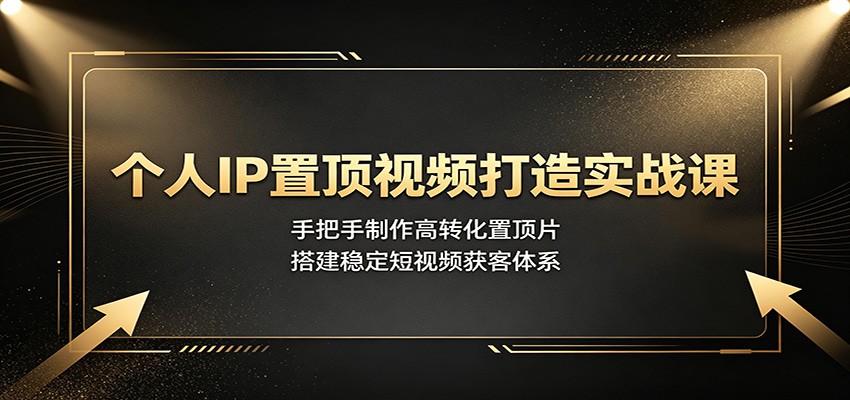 个人IP置顶视频打造实战课:手把手制作高转化置顶片,搭建稳定短视频获客体系-小创项目网