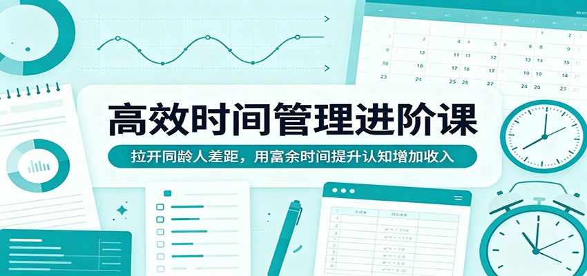 高效时间管理进阶课：拉开同龄人差距，用富余时间提升认知增加收入-小创项目网
