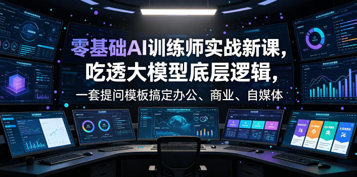 零基础AI训练师实战课，吃透大模型底层逻辑，一套提问模板搞定办公、商业、自媒体、设计、生活全场景AI落地应用-小创项目网