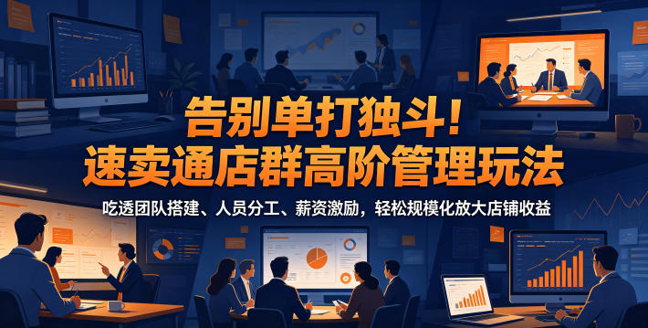 告别单打独斗！速卖通店群高阶管理玩法，吃透团队搭建、人员分工、薪资激励，轻松规模化放大店铺收益-小创项目网