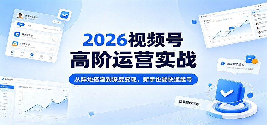2026视频号高阶运营实战：从阵地搭建到深度变现，新手也能快速起号-小创项目网