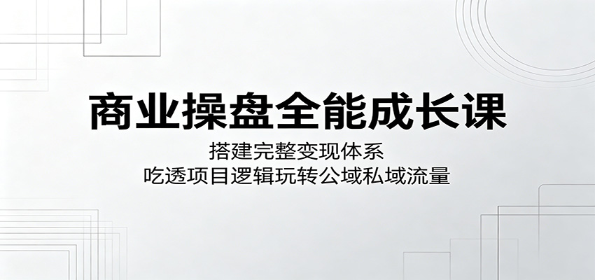 商业操盘全能成长课：搭建完整变现体系，吃透项目逻辑玩转公域私域流量-小创项目网