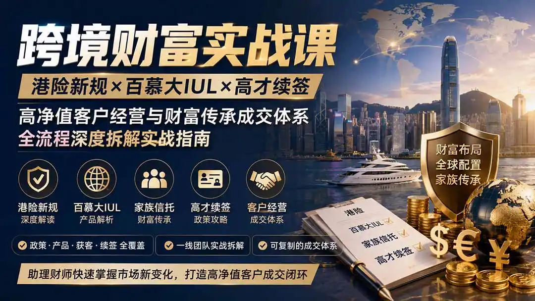 跨境财富实战课｜港险新规×百慕大IUL×高才续签｜高净值客户经营与财富传承成交体系全流程深度拆解实战指南-小创项目网