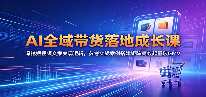 AI全域带货落地成长课:深挖短视频文案变现逻辑,参考实战案例搭建矩阵高效起量破GMV-小创项目网