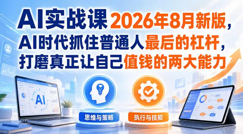 AI实战课2026年8月新版,AI时代抓住普通人最后的杠杆,打磨真正让自己值钱的两大能力