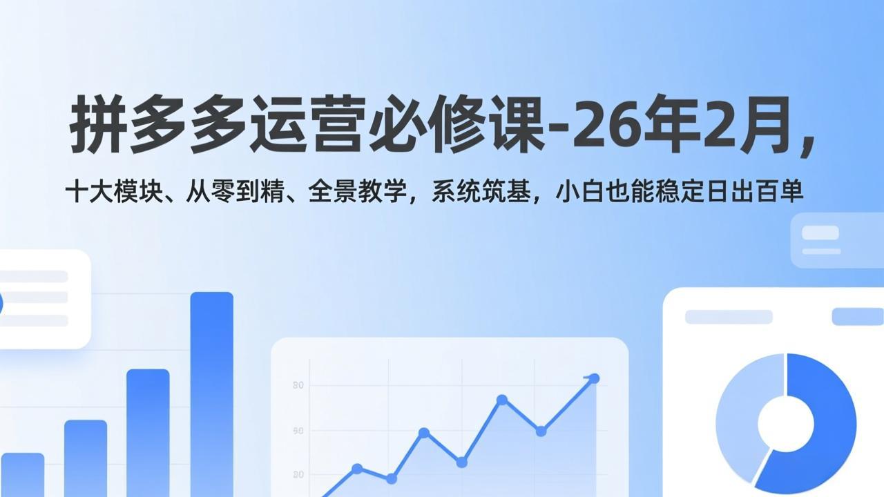拼多多运营必修课-26年2月，十大模块、从零到精、全景教学，系统筑基，小白也能稳定日出百单-小创项目网