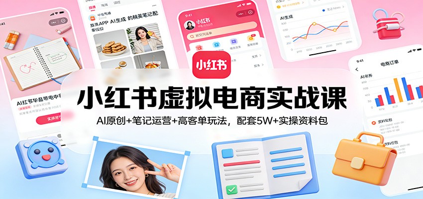 小红书虚拟电商实战课:AI原创+笔记运营+高客单玩法,配套5W+实操资料包-小创项目网