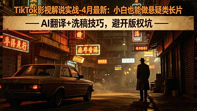 TikTok影视解说实战-4月最新：小白也能做悬疑类长片，AI翻译+洗稿技巧，避开版权坑-小创项目网