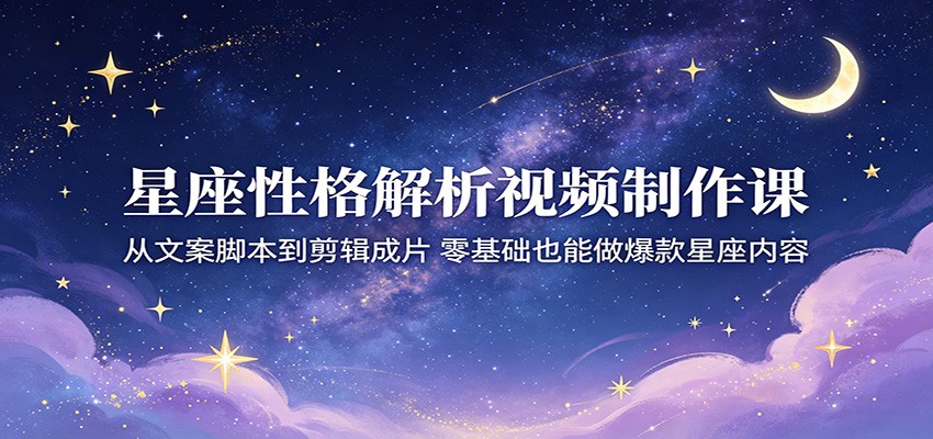 星座性格解析视频制作课：从文案脚本到剪辑成片，零基础也能做爆款星座内容-小创项目网