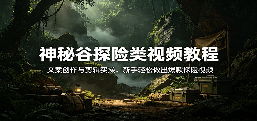 神秘谷探险类视频教程：文案创作与剪辑实操，新手轻松做出爆款探险视频-小创项目网