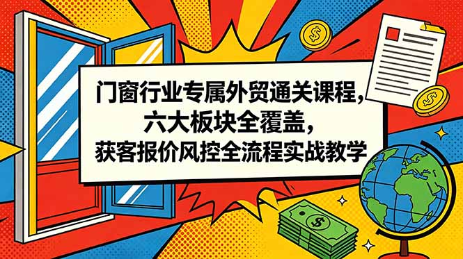 门窗行业专属外贸通关课程，六大板块全覆盖，获客报价风控全流程实战教学-小创项目网