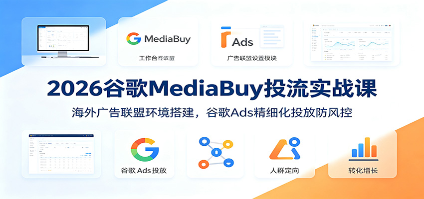 2026谷歌MediaBuy投流实战课：海外广告联盟环境搭建，谷歌Ads精细化投放防风控-小创项目网