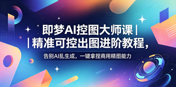 即梦AI控图大师课｜精准可控出图进阶教程，告别AI乱生成，一键拿捏商用精图能力-小创项目网
