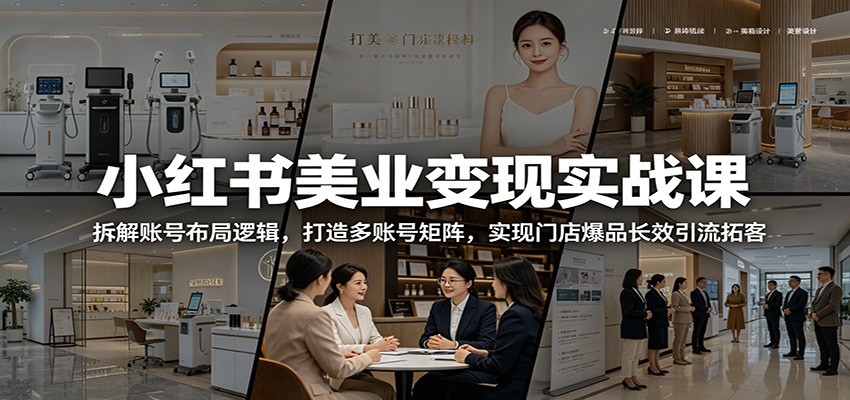 小红书美业变现实战课：拆解账号布局逻辑，打造多账号矩阵，实现门店爆品长效引流拓客-小创项目网