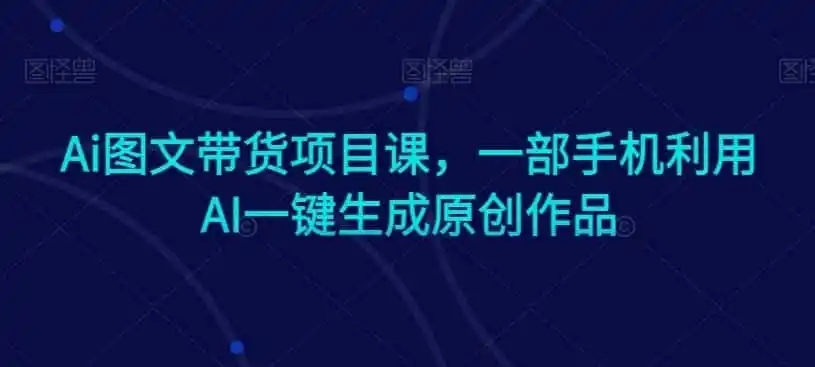 Ai图文带货项目课，一部手机利用AI一键生成原创作品-小创项目网