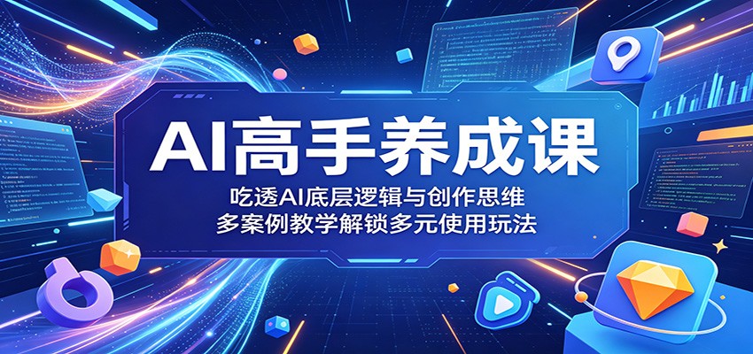AI高手养成课:吃透AI底层逻辑与创作思维,多案例教学解锁多元使用玩法-小创项目网
