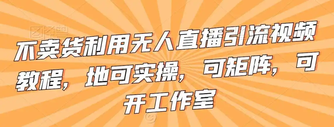 不卖货利用无人直播引流视频教程，地可实操，可矩阵，可开工作室【揭秘】-小创项目网