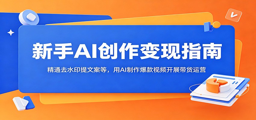 新手AI创作变现指南:精通去水印提文案等,用AI制作爆款视频开展带货运营-小创项目网