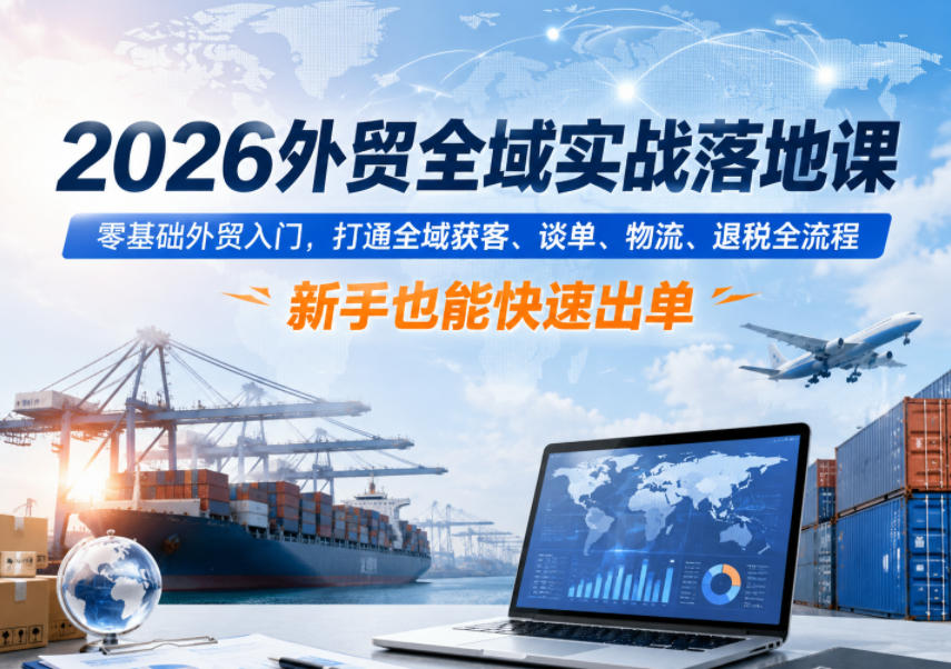 2026外贸全域实战落地课，零基础外贸入门，打通全域获客、谈单、物流、退税全流程，新手也能快速出单-小创项目网