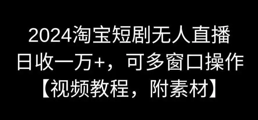2024淘宝短剧无人直播，日收一万+，可多窗口操作【视频教程，附素材】【揭秘】-小创项目网